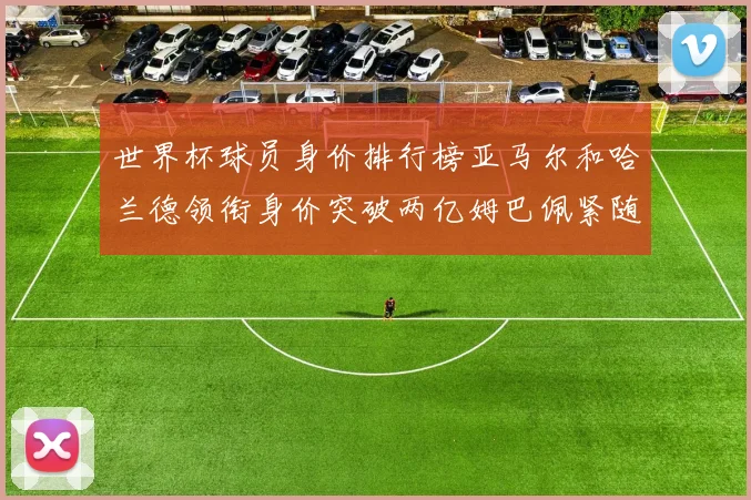 世界杯球员身价排行榜亚马尔和哈兰德领衔身价突破两亿姆巴佩紧随其后