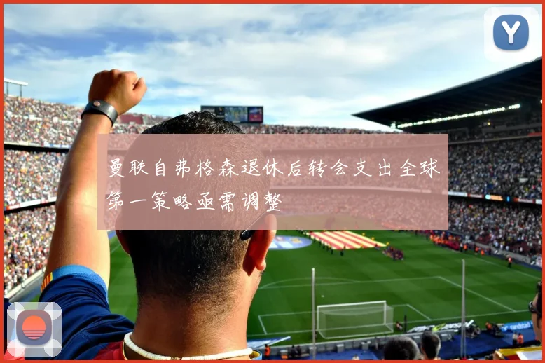 曼联自弗格森退休后转会支出全球第一策略亟需调整
