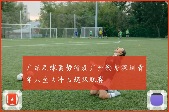 广东足球蓄势待发广州豹与深圳青年人全力冲击超级联赛