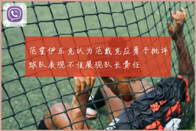 范霍伊东克认为范戴克应勇于批评球队表现不佳展现队长责任