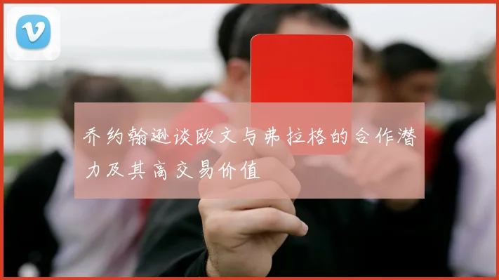 乔约翰逊谈欧文与弗拉格的合作潜力及其高交易价值