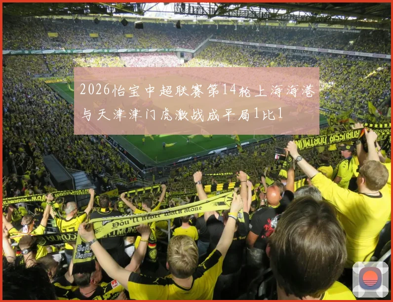 2026怡宝中超联赛第14轮上海海港与天津津门虎激战成平局1比1