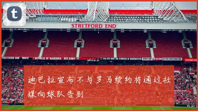 迪巴拉宣布不与罗马续约将通过社媒向球队告别