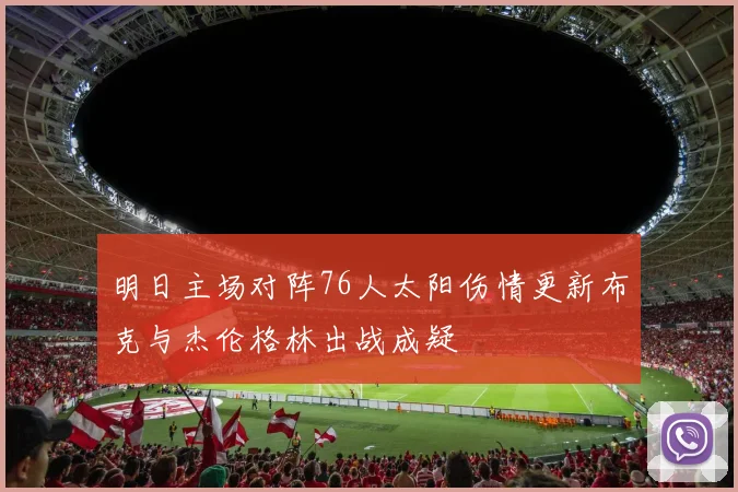 明日主场对阵76人太阳伤情更新布克与杰伦格林出战成疑