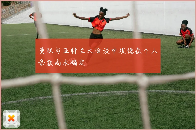 曼联与亚特兰大洽谈中埃德森个人条款尚未确定
