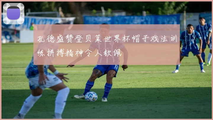 孔德盛赞登贝莱世界杯帽子戏法训练拼搏精神令人钦佩