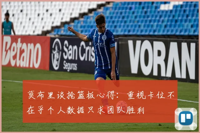 莫布里谈抢篮板心得：重视卡位不在乎个人数据只求团队胜利
