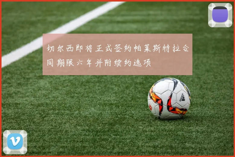 切尔西即将正式签约帕莱斯特拉合同期限六年并附续约选项