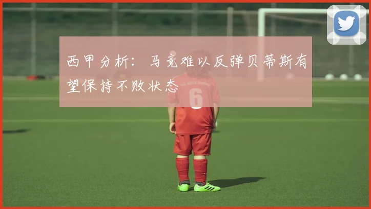 西甲分析：马竞难以反弹贝蒂斯有望保持不败状态