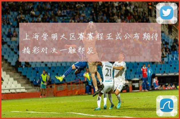 上海崇明大区赛赛程正式公布期待精彩对决一触即发