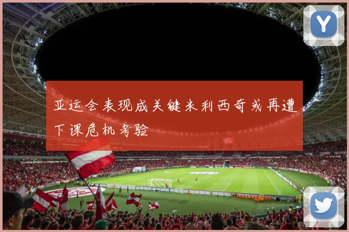 亚运会表现成关键米利西奇或再遭下课危机考验