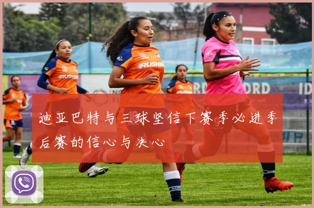 迪亚巴特与三球坚信下赛季必进季后赛的信心与决心
