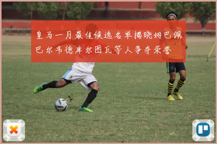 皇马一月最佳候选名单揭晓姆巴佩巴尔韦德库尔图瓦等人争夺荣誉